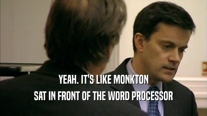 YEAH. IT'S LIKE MONKTON SAT IN FRONT OF THE WORD PROCESSOR 