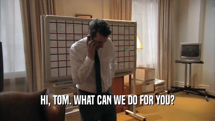 HI, TOM. WHAT CAN WE DO FOR YOU?  