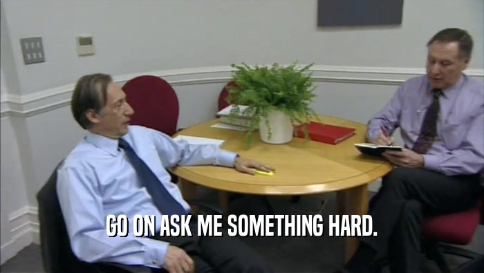 GO ON ASK ME SOMETHING HARD.  