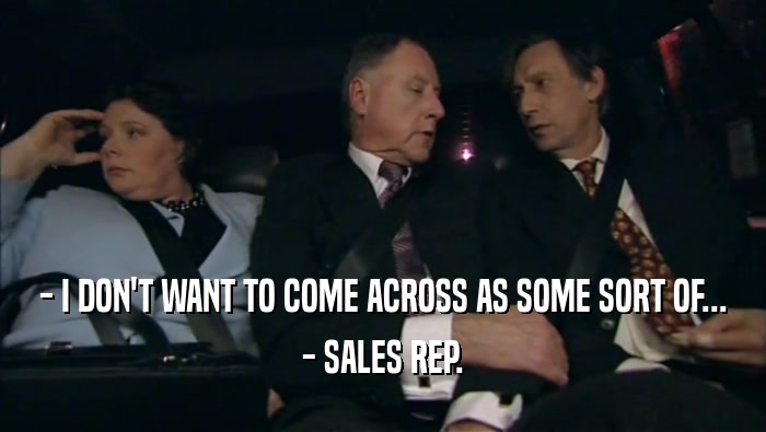- I DON'T WANT TO COME ACROSS AS SOME SORT OF... - SALES REP. 