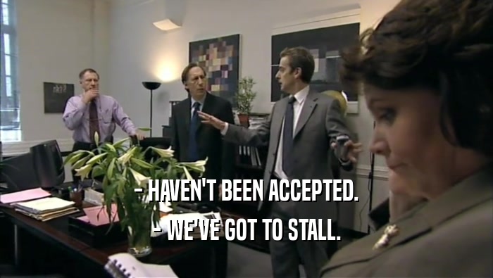 - HAVEN'T BEEN ACCEPTED. - WE'VE GOT TO STALL. 