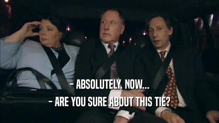- ABSOLUTELY. NOW... - ARE YOU SURE ABOUT THIS TIE? 