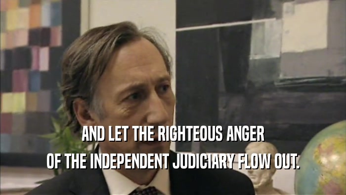 AND LET THE RIGHTEOUS ANGER OF THE INDEPENDENT JUDICIARY FLOW OUT. 