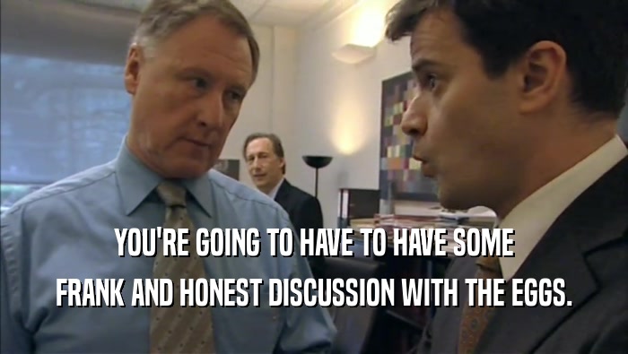YOU'RE GOING TO HAVE TO HAVE SOME FRANK AND HONEST DISCUSSION WITH THE EGGS. 