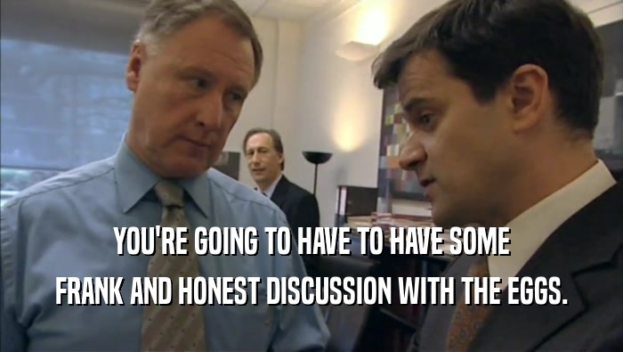 YOU'RE GOING TO HAVE TO HAVE SOME FRANK AND HONEST DISCUSSION WITH THE EGGS. 