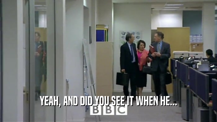 YEAH, AND DID YOU SEE IT WHEN HE...  