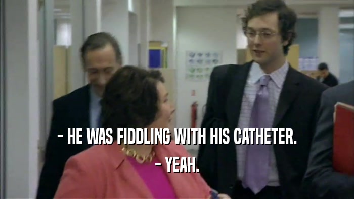 - HE WAS FIDDLING WITH HIS CATHETER.
 - YEAH.
 