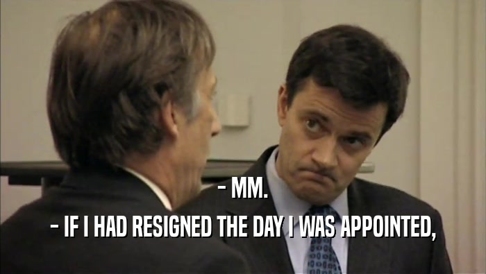 - MM. - IF I HAD RESIGNED THE DAY I WAS APPOINTED, 