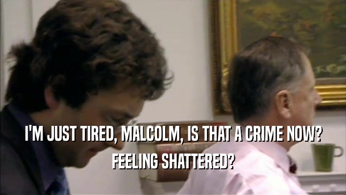 I'M JUST TIRED, MALCOLM, IS THAT A CRIME NOW?
 FEELING SHATTERED?
 