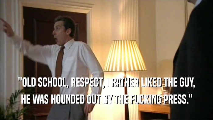 ''OLD SCHOOL, RESPECT, I RATHER LIKED THE GUY, HE WAS HOUNDED OUT BY THE FUCKING PRESS.'' 