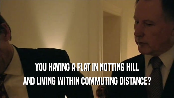 YOU HAVING A FLAT IN NOTTING HILL AND LIVING WITHIN COMMUTING DISTANCE? 