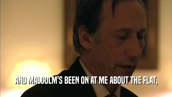 AND MALCOLM'S BEEN ON AT ME ABOUT THE FLAT,  