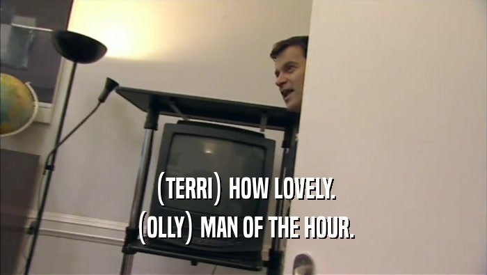 (TERRI) HOW LOVELY. (OLLY) MAN OF THE HOUR. 
