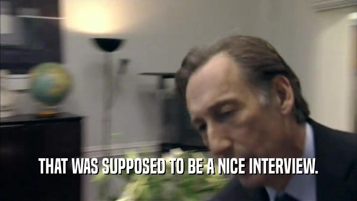 THAT WAS SUPPOSED TO BE A NICE INTERVIEW.  