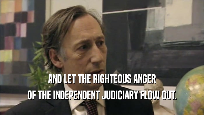 AND LET THE RIGHTEOUS ANGER OF THE INDEPENDENT JUDICIARY FLOW OUT. 