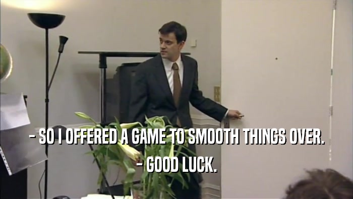 - SO I OFFERED A GAME TO SMOOTH THINGS OVER. - GOOD LUCK. 