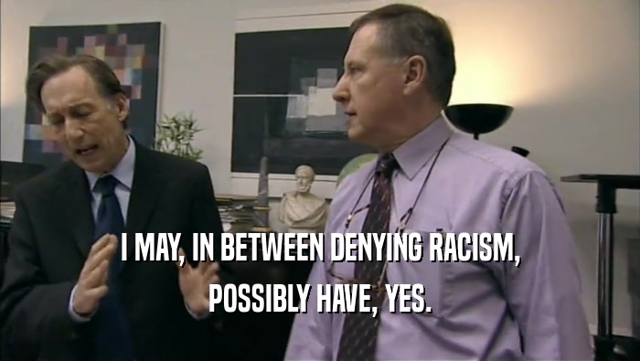 I MAY, IN BETWEEN DENYING RACISM, POSSIBLY HAVE, YES. 