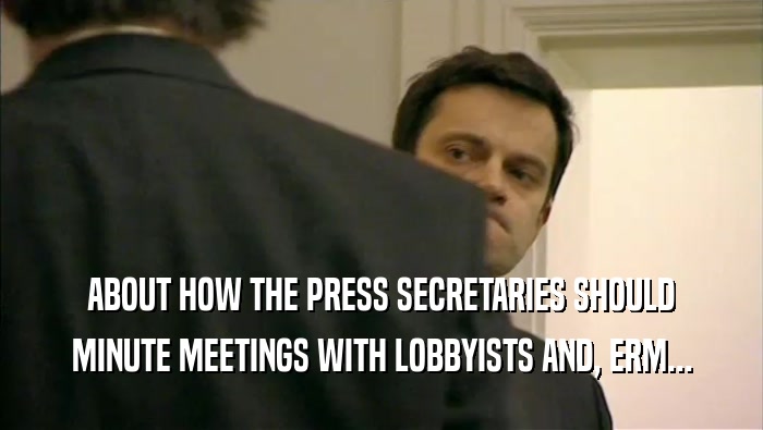 ABOUT HOW THE PRESS SECRETARIES SHOULD MINUTE MEETINGS WITH LOBBYISTS AND, ERM... 
