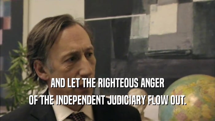 AND LET THE RIGHTEOUS ANGER OF THE INDEPENDENT JUDICIARY FLOW OUT. 