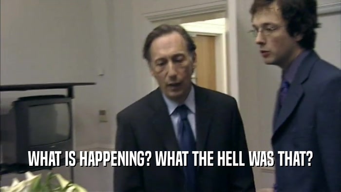 WHAT IS HAPPENING? WHAT THE HELL WAS THAT?  