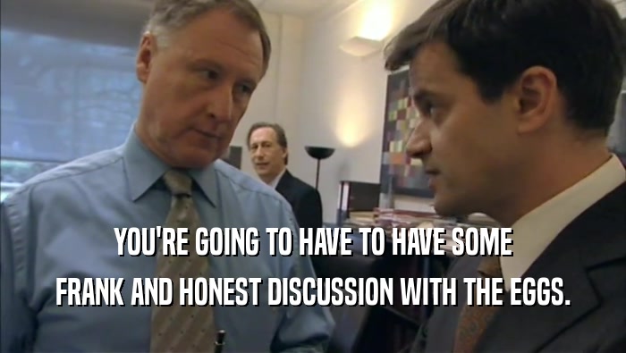 YOU'RE GOING TO HAVE TO HAVE SOME FRANK AND HONEST DISCUSSION WITH THE EGGS. 