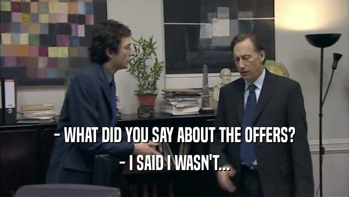 - WHAT DID YOU SAY ABOUT THE OFFERS? - I SAID I WASN'T... 