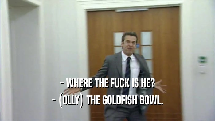 - WHERE THE FUCK IS HE? - (OLLY) THE GOLDFISH BOWL. 