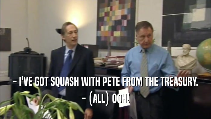 - I'VE GOT SQUASH WITH PETE FROM THE TREASURY. - (ALL) OOH! 