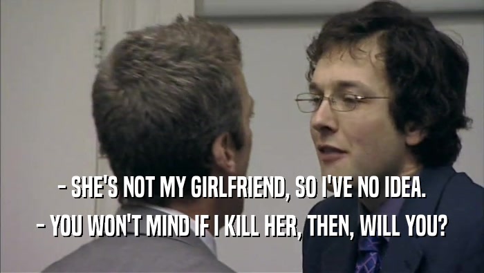 - SHE'S NOT MY GIRLFRIEND, SO I'VE NO IDEA. - YOU WON'T MIND IF I KILL HER, THEN, WILL YOU? 