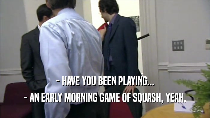 - HAVE YOU BEEN PLAYING... - AN EARLY MORNING GAME OF SQUASH, YEAH. 