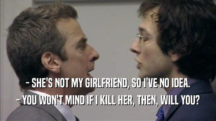 - SHE'S NOT MY GIRLFRIEND, SO I'VE NO IDEA. - YOU WON'T MIND IF I KILL HER, THEN, WILL YOU? 