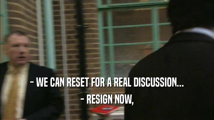 - WE CAN RESET FOR A REAL DISCUSSION... - RESIGN NOW, 