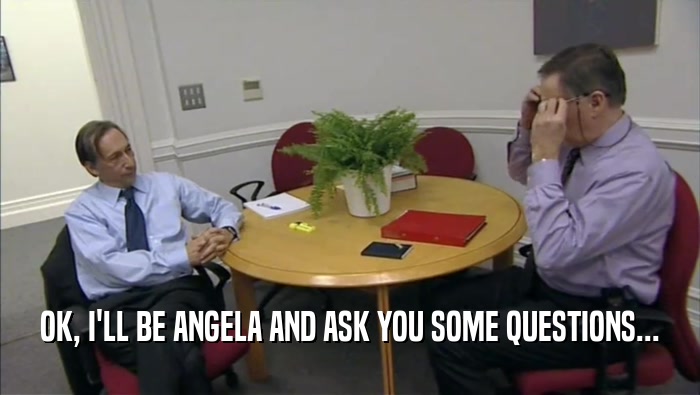 OK, I'LL BE ANGELA AND ASK YOU SOME QUESTIONS...  