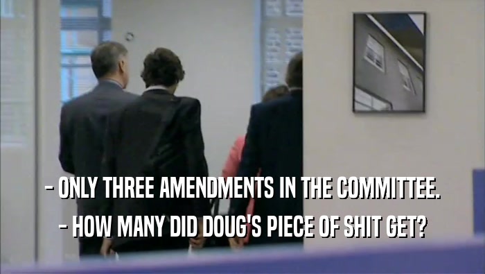 - ONLY THREE AMENDMENTS IN THE COMMITTEE.
 - HOW MANY DID DOUG'S PIECE OF SHIT GET?
 