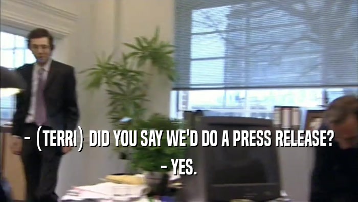 - (TERRI) DID YOU SAY WE'D DO A PRESS RELEASE? - YES. 