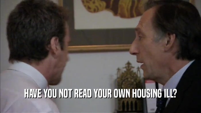 HAVE YOU NOT READ YOUR OWN HOUSING ILL?
  