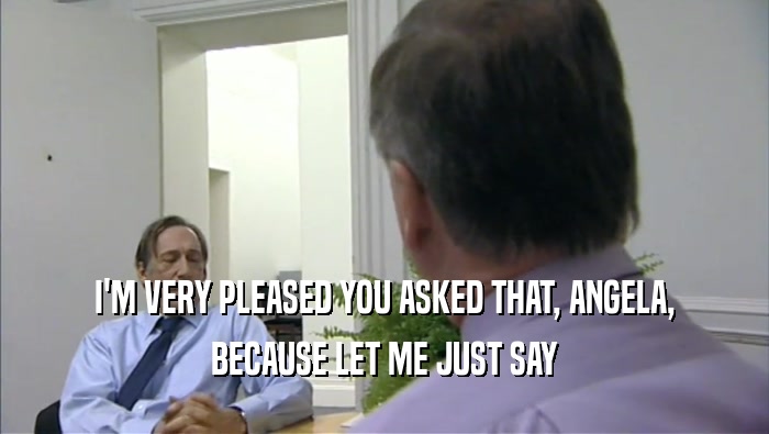 I'M VERY PLEASED YOU ASKED THAT, ANGELA, BECAUSE LET ME JUST SAY 