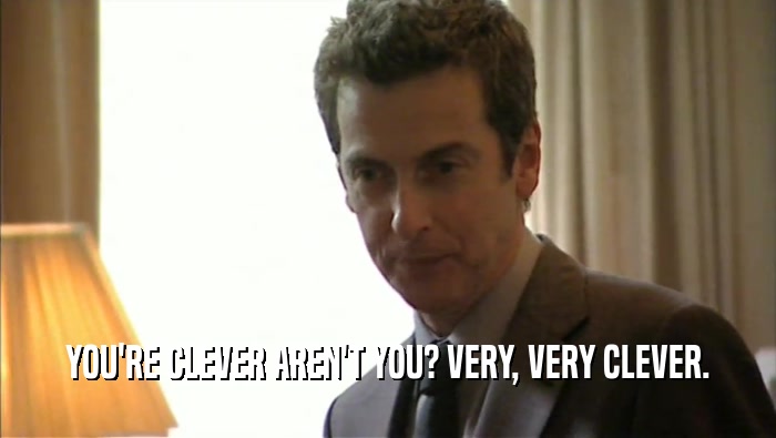 YOU'RE CLEVER AREN'T YOU? VERY, VERY CLEVER.  