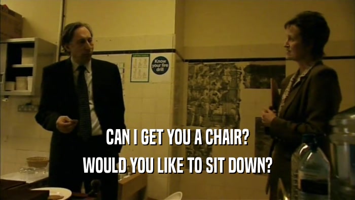 CAN I GET YOU A CHAIR? WOULD YOU LIKE TO SIT DOWN? 