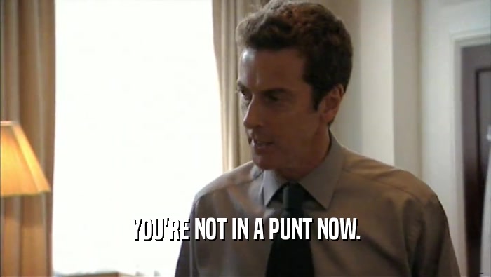 YOU'RE NOT IN A PUNT NOW.
  