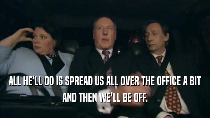ALL HE'LL DO IS SPREAD US ALL OVER THE OFFICE A BIT AND THEN WE'LL BE OFF. 