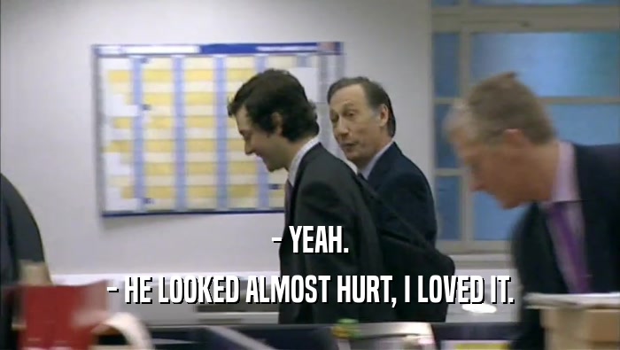- YEAH. - HE LOOKED ALMOST HURT, I LOVED IT. 