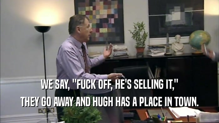 WE SAY, ''FUCK OFF, HE'S SELLING IT,'' THEY GO AWAY AND HUGH HAS A PLACE IN TOWN. 