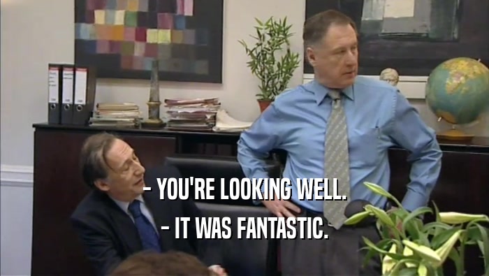 - YOU'RE LOOKING WELL. - IT WAS FANTASTIC. 