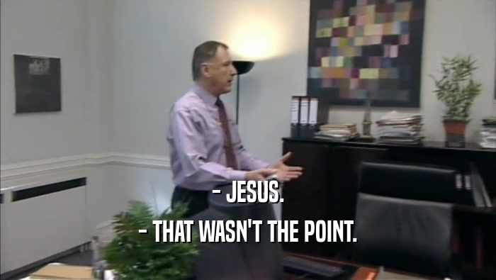 - JESUS. - THAT WASN'T THE POINT. 