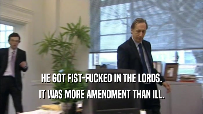 HE GOT FIST-FUCKED IN THE LORDS. IT WAS MORE AMENDMENT THAN ILL. 