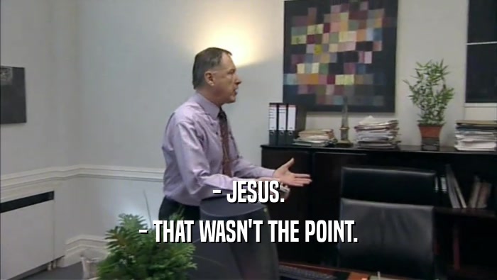 - JESUS. - THAT WASN'T THE POINT. 