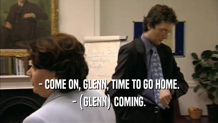 - COME ON, GLENN, TIME TO GO HOME. - (GLENN) COMING. 