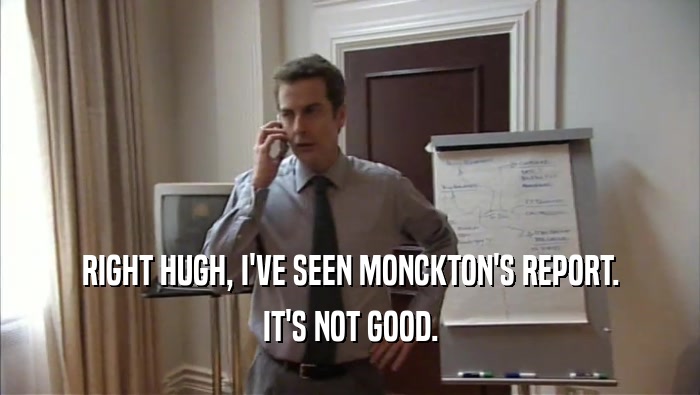RIGHT HUGH, I'VE SEEN MONCKTON'S REPORT. IT'S NOT GOOD. 