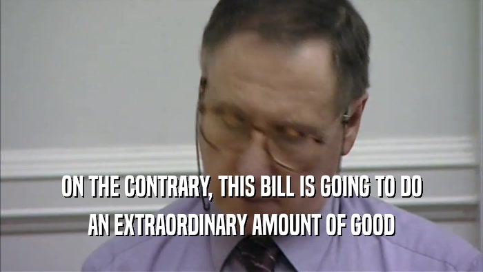 ON THE CONTRARY, THIS BILL IS GOING TO DO AN EXTRAORDINARY AMOUNT OF GOOD 
